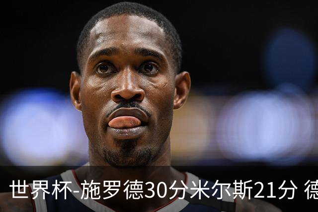 世界杯-施罗德30分米尔斯21分 德国胜澳大利亚