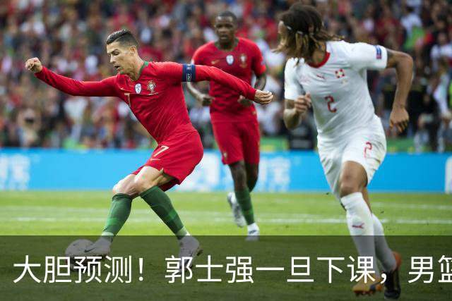 大胆预测！郭士强一旦下课，男篮新主帅99％在以下会在这三人之间产生