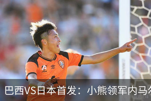 巴西VS日本首发：小熊领军内马尔替补 库尼亚配拉扬
