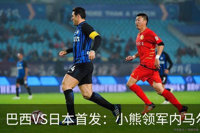 巴西VS日本首发：小熊领军内马尔替补 库尼亚配拉扬