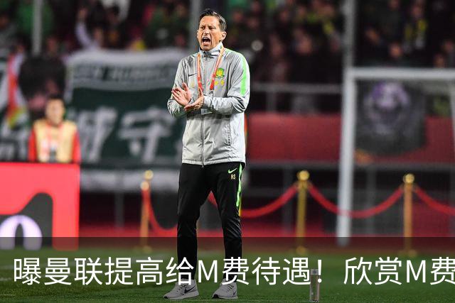 曝曼联提高给M费待遇！欣赏M费六大原因揭秘，但拉爵在估值上失算