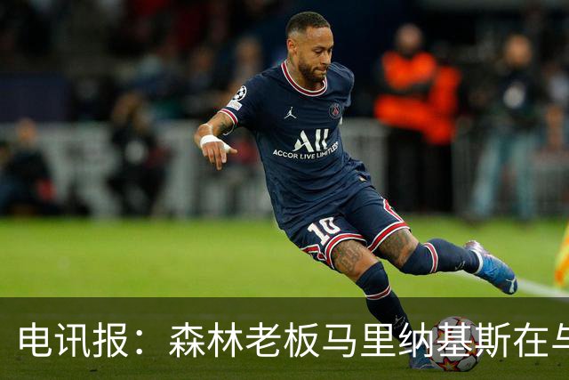 电讯报：森林老板马里纳基斯在与大球队的转会谈判中表现强硬