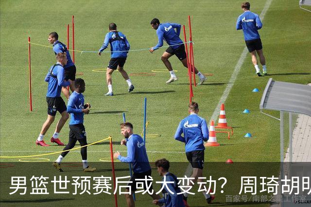 男篮世预赛后或大变动？周琦胡明轩回归：郭士强还会带高诗岩吗？