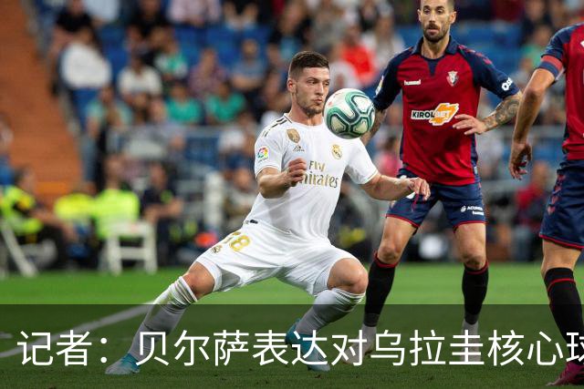 记者：贝尔萨表达对乌拉圭核心球员不满，他表示他们让他孤军奋战