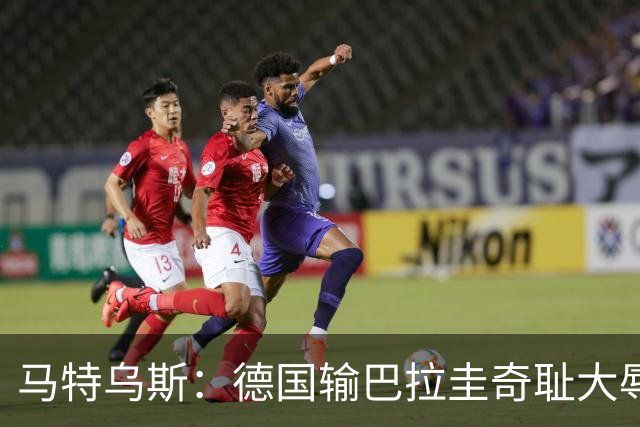 马特乌斯：德国输巴拉圭奇耻大辱，我们的处境不比意大利好多少