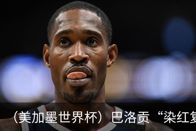 （美加墨世界杯）巴洛贡“染红复活”难救主 比利时淘汰美国进八强